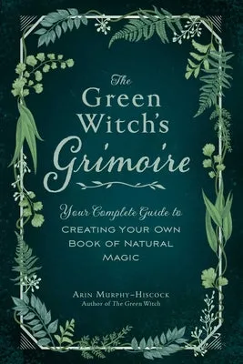 The Green Witch's Grimoire: Your Complete Guide to Creating Your Own Book of Natural Magic